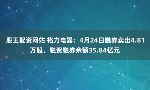 股王配资网站 格力电器：4月24日融券卖出4.81万股，融资融券余额35.84亿元