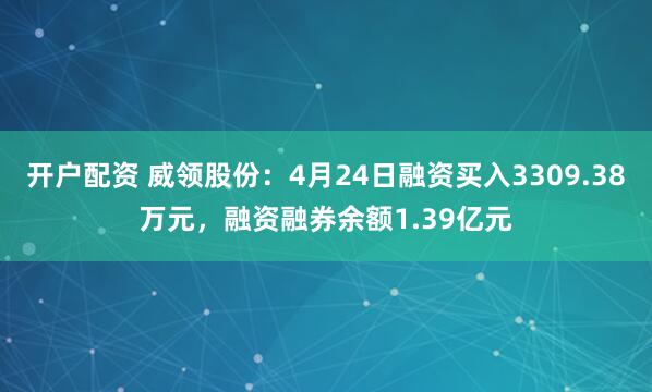 开户配资 威领股份：4月24日融资买入3309.38万元，融资融券余额1.39亿元