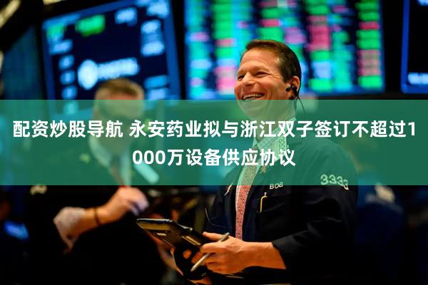 配资炒股导航 永安药业拟与浙江双子签订不超过1000万设备供应协议