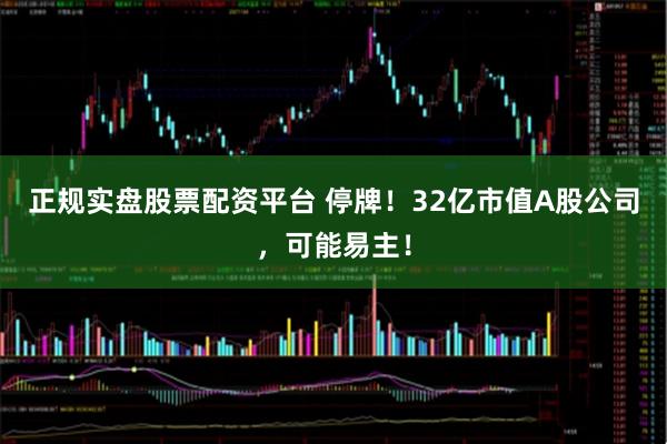 正规实盘股票配资平台 停牌！32亿市值A股公司，可能易主！