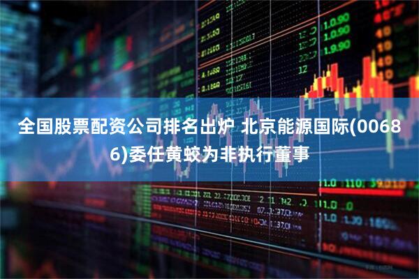 全国股票配资公司排名出炉 北京能源国际(00686)委任黄蛟为非执行董事