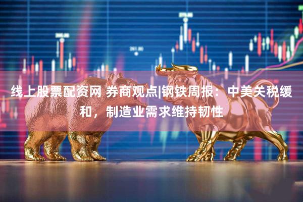 线上股票配资网 券商观点|钢铁周报：中美关税缓和，制造业需求维持韧性