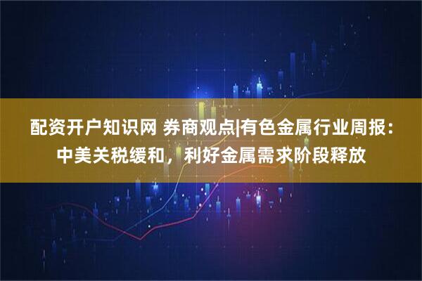 配资开户知识网 券商观点|有色金属行业周报：中美关税缓和，利好金属需求阶段释放