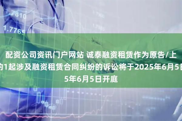配资公司资讯门户网站 诚泰融资租赁作为原告/上诉人的1起涉及融资租赁合同纠纷的诉讼将于2025年6月5日开庭