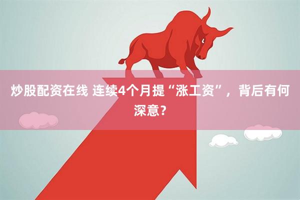 炒股配资在线 连续4个月提“涨工资”，背后有何深意？