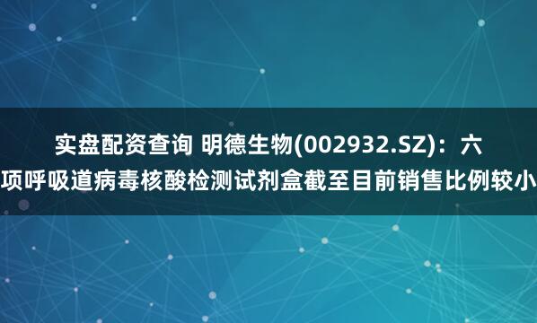 实盘配资查询 明德生物(002932.SZ)：六项呼吸道病毒核酸检测试剂盒截至目前销售比例较小