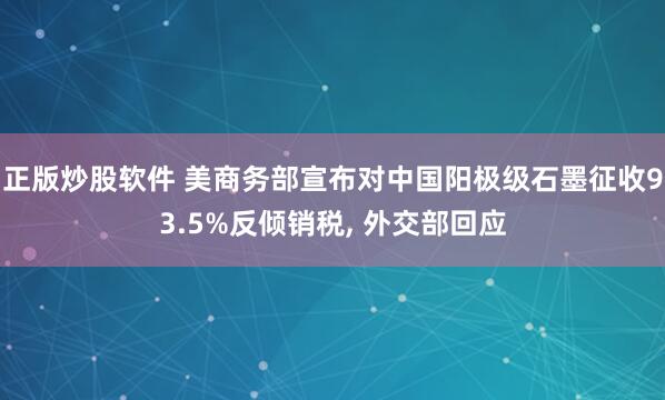 正版炒股软件 美商务部宣布对中国阳极级石墨征收93.5%反倾销税, 外交部回应