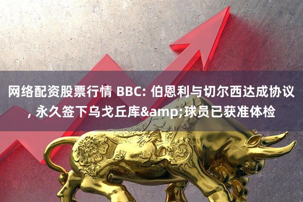 网络配资股票行情 BBC: 伯恩利与切尔西达成协议, 永久签下乌戈丘库&球员已获准体检