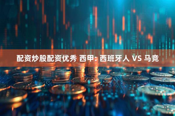 配资炒股配资优秀 西甲: 西班牙人 VS 马竞