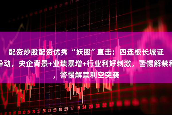 配资炒股配资优秀 “妖股”直击：四连板长城证券再次异动，央企背景+业绩暴增+行业利好刺激，警惕解禁利空突袭