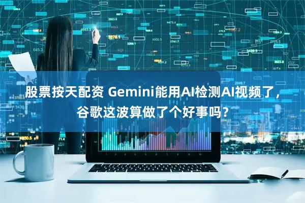 股票按天配资 Gemini能用AI检测AI视频了，谷歌这波算做了个好事吗？