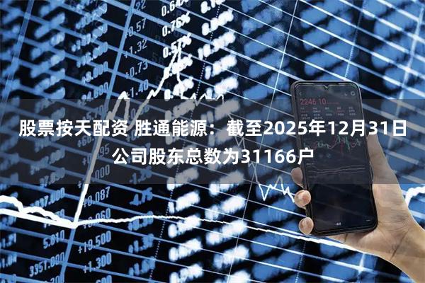 股票按天配资 胜通能源：截至2025年12月31日公司股东总数为31166户
