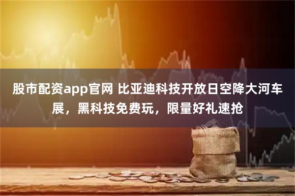 股市配资app官网 比亚迪科技开放日空降大河车展，黑科技免费玩，限量好礼速抢